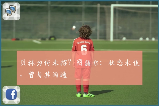 贝林为何未招？图赫尔：状态未佳，曾与其沟通