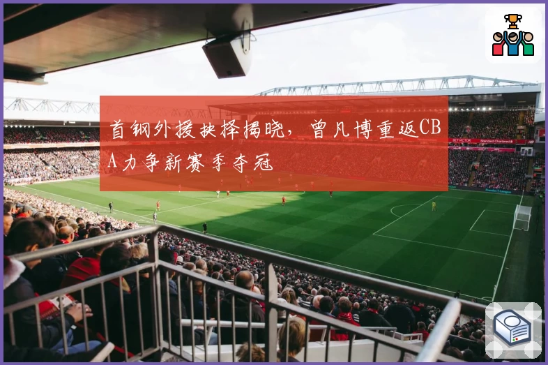 首钢外援抉择揭晓，曾凡博重返CBA力争新赛季夺冠