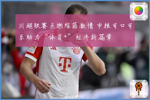 川超联赛点燃绿茵激情 中粮可口可乐助力“体育+”经济新篇章