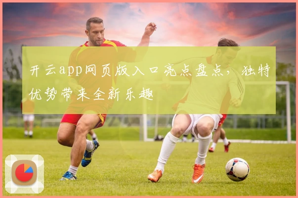 开云app网页版入口亮点盘点，独特优势带来全新乐趣