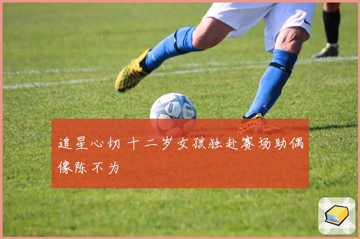 追星心切 十二岁女孩独赴赛场助偶像陈不为