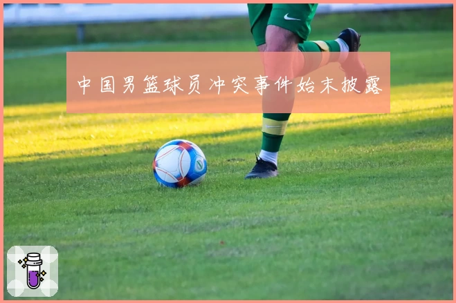 中国男篮球员冲突事件始末披露