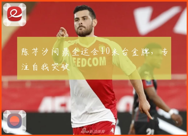 陈芋汐问鼎全运会10米台金牌，专注自我突破