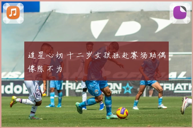 追星心切 十二岁女孩独赴赛场助偶像陈不为