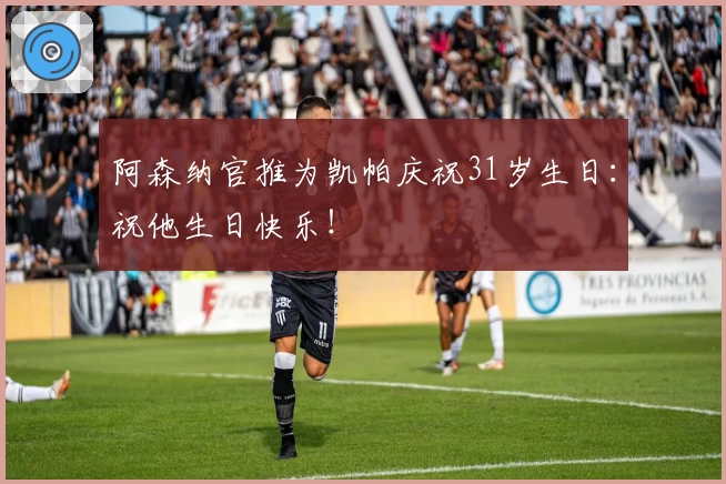 阿森纳官推为凯帕庆祝31岁生日：祝他生日快乐！
