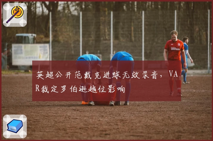英超公开范戴克进球无效录音，VAR裁定罗伯逊越位影响