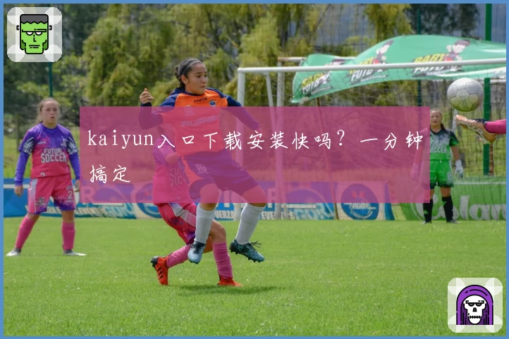 kaiyun入口下载安装快吗？一分钟搞定