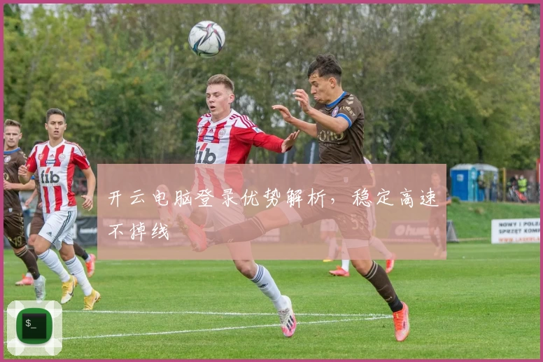 开云电脑登录优势解析，稳定高速不掉线