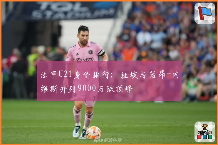 法甲U21身价排行:杜埃与若昂-内维斯并列9000万欧顶峰