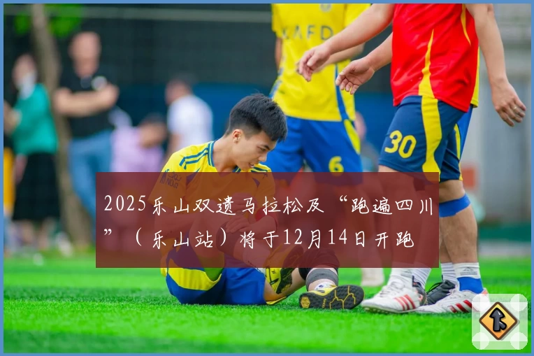 2025乐山双遗马拉松及“跑遍四川”（乐山站）将于12月14日开跑