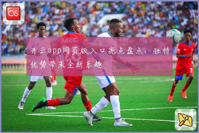 开云app网页版入口亮点盘点，独特优势带来全新乐趣