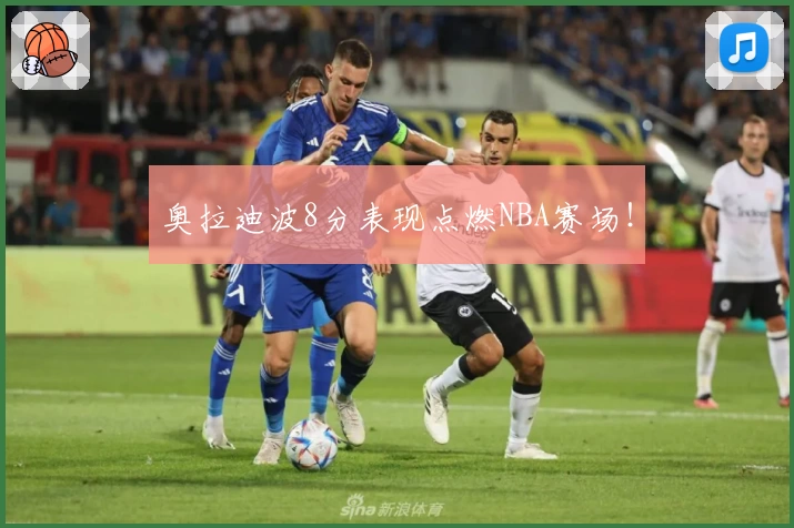 奥拉迪波8分表现点燃NBA赛场！