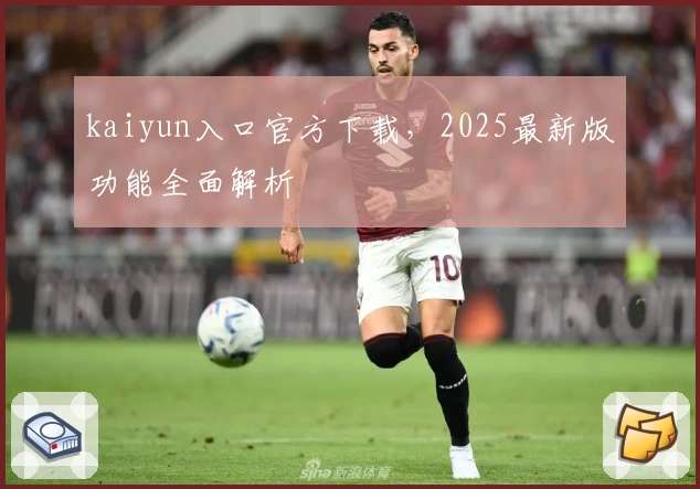 kaiyun入口官方下载，2025最新版功能全面解析