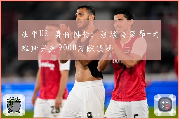 法甲U21身价排行:杜埃与若昂-内维斯并列9000万欧顶峰