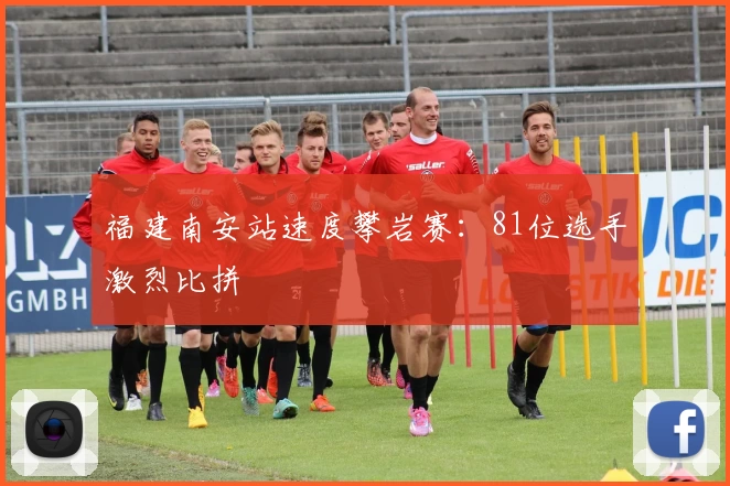 福建南安站速度攀岩赛：81位选手激烈比拼