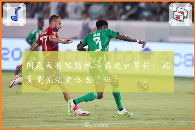 国足或将凭特殊方式进世界杯,这真是无法更体面了吗?
