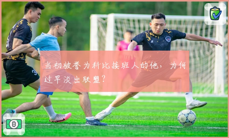 当初被誉为科比接班人的他，为何过早淡出联盟？