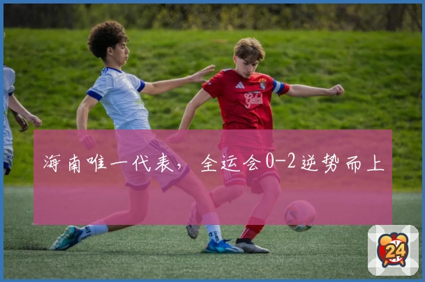 海南唯一代表，全运会0-2逆势而上