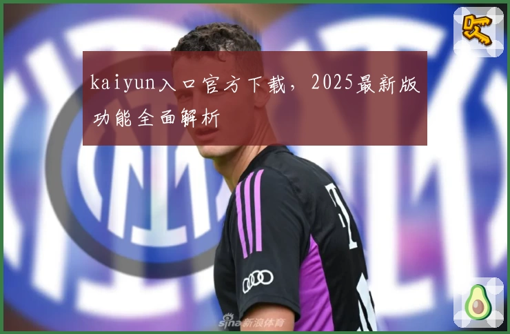 kaiyun入口官方下载，2025最新版功能全面解析