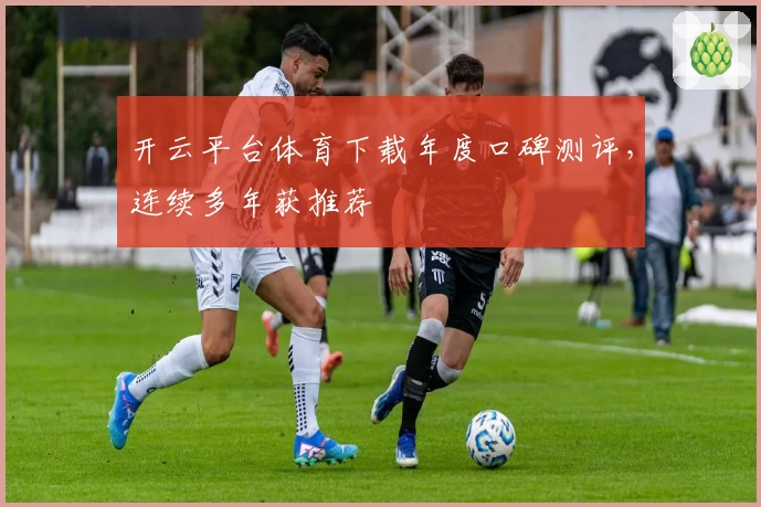 开云平台体育下载年度口碑测评，连续多年获推荐