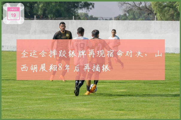 全运会摔跤银牌再现宿命对决，山西胡展翔8年后再摘银