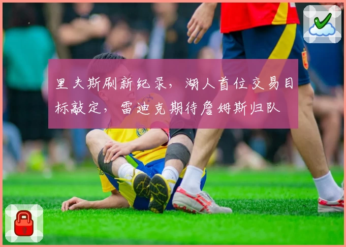 里夫斯刷新纪录，湖人首位交易目标敲定，雷迪克期待詹姆斯归队