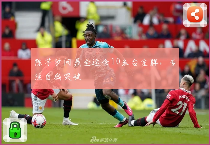 陈芋汐问鼎全运会10米台金牌，专注自我突破