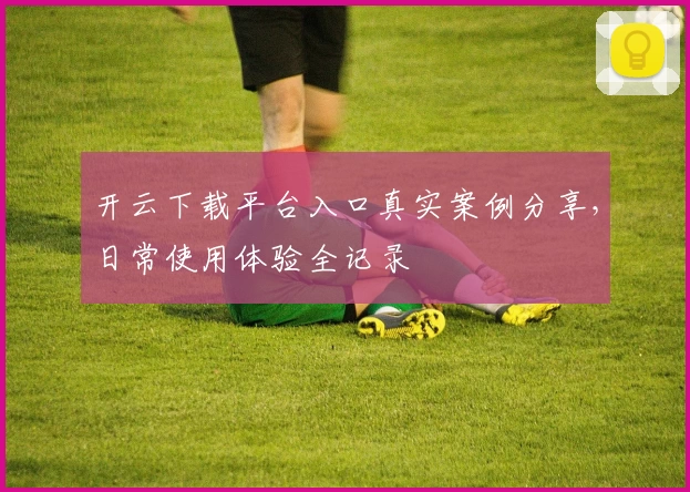 开云下载平台入口真实案例分享，日常使用体验全记录