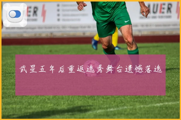 武星五年后重返选秀舞台遗憾落选