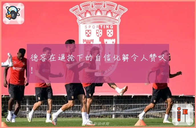 德容在逼抢下的自信化解令人赞叹！