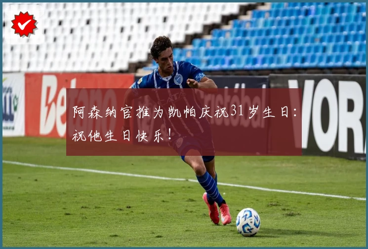 阿森纳官推为凯帕庆祝31岁生日：祝他生日快乐！