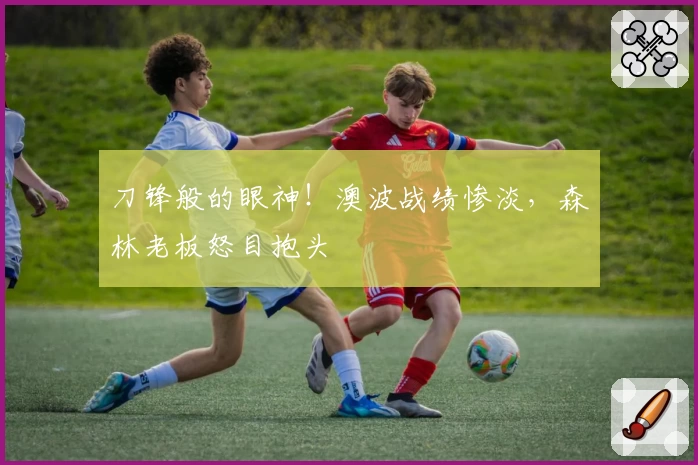 刀锋般的眼神！澳波战绩惨淡，森林老板怒目抱头