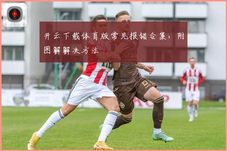 开云下载体育版常见报错合集，附图解解决方法