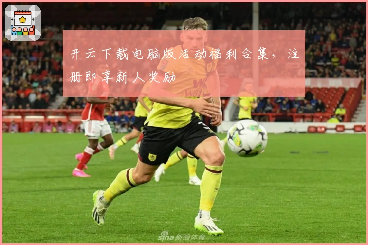 开云下载电脑版活动福利合集，注册即享新人奖励