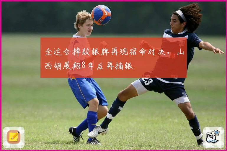 全运会摔跤银牌再现宿命对决，山西胡展翔8年后再摘银