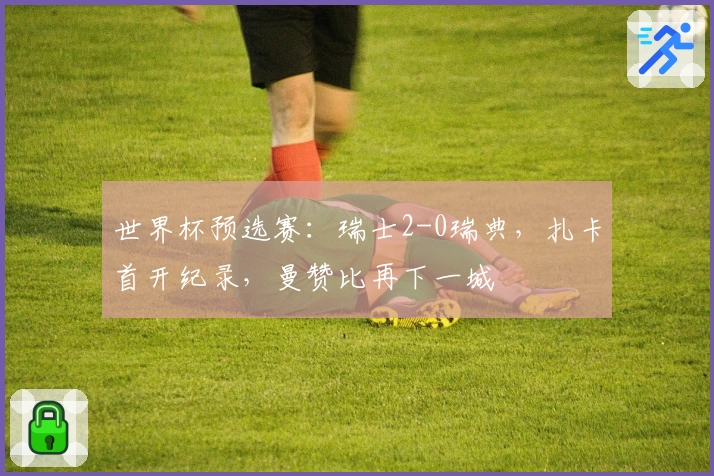 世界杯预选赛：瑞士2-0瑞典，扎卡首开纪录，曼赞比再下一城